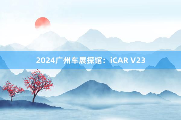2024广州车展探馆：iCAR V23