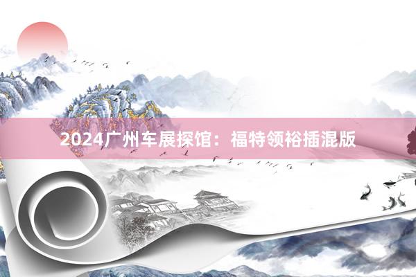 2024广州车展探馆：福特领裕插混版