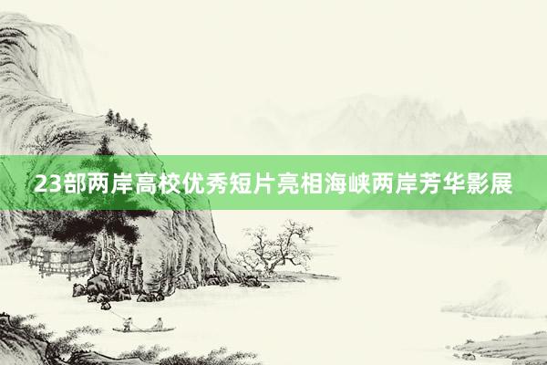 23部两岸高校优秀短片亮相海峡两岸芳华影展