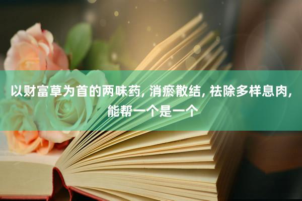 以财富草为首的两味药, 消瘀散结, 祛除多样息肉, 能帮一个是一个