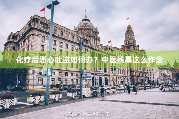 化疗后恶心吐逆如何办？中医残暴这么作念