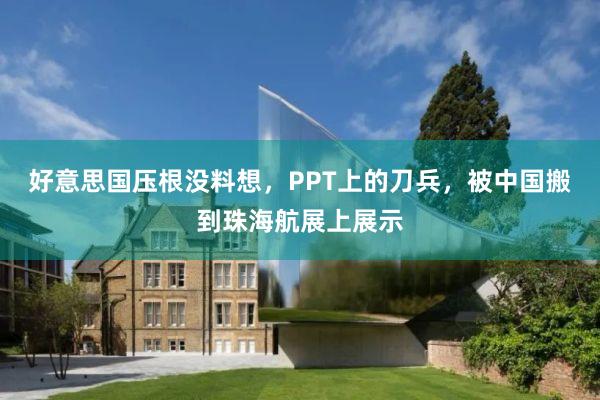 好意思国压根没料想，PPT上的刀兵，被中国搬到珠海航展上展示