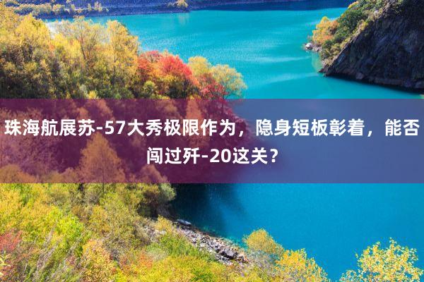 珠海航展苏-57大秀极限作为，隐身短板彰着，能否闯过歼-20这关？