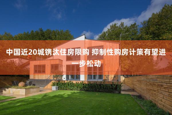 中国近20城镌汰住房限购 抑制性购房计策有望进一步松动