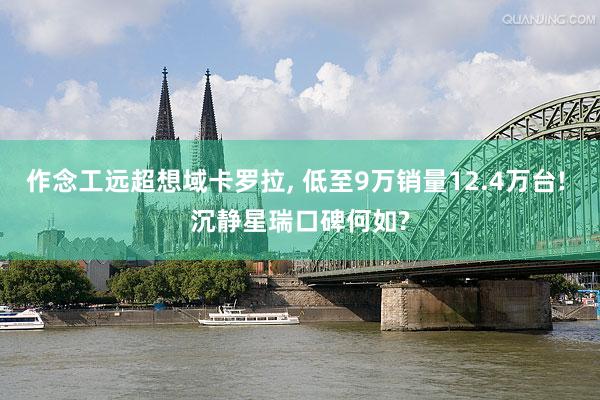 作念工远超想域卡罗拉, 低至9万销量12.4万台! 沉静星瑞口碑何如?