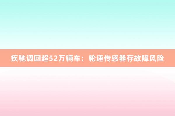 疾驰调回超52万辆车：轮速传感器存故障风险