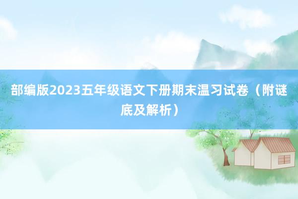 部编版2023五年级语文下册期末温习试卷（附谜底及解析）