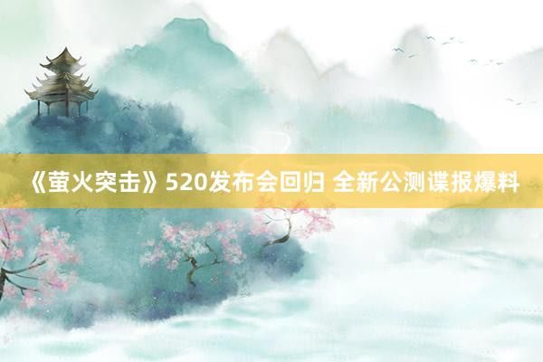 《萤火突击》520发布会回归 全新公测谍报爆料