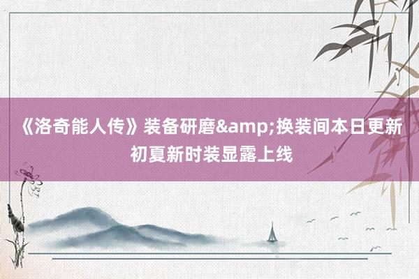 《洛奇能人传》装备研磨&换装间本日更新 初夏新时装显露上线