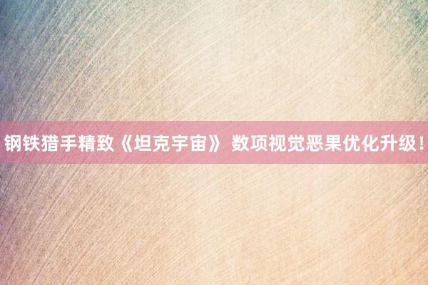 钢铁猎手精致《坦克宇宙》 数项视觉恶果优化升级！