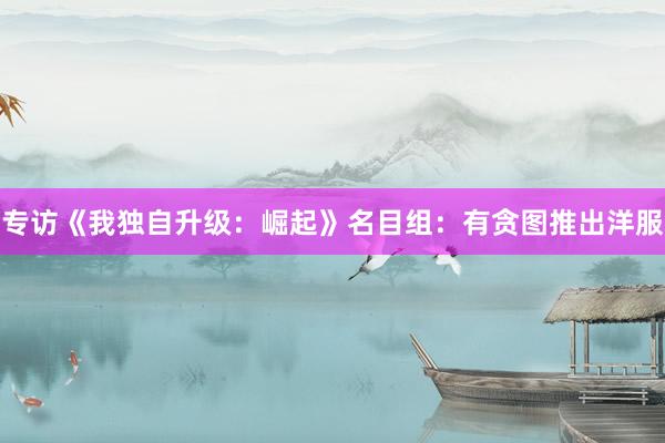 专访《我独自升级：崛起》名目组：有贪图推出洋服