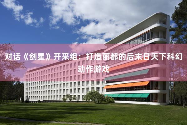 对话《剑星》开采组：打造丽都的后末日天下科幻动作游戏