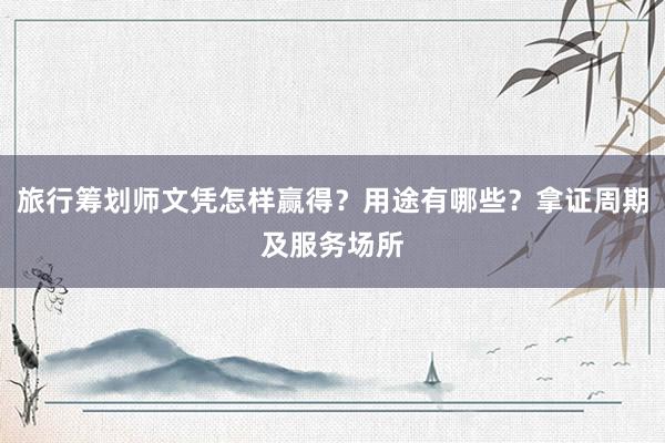 旅行筹划师文凭怎样赢得？用途有哪些？拿证周期及服务场所
