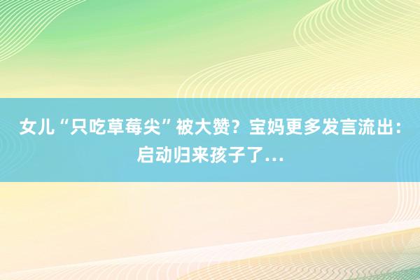 女儿“只吃草莓尖”被大赞？宝妈更多发言流出：启动归来孩子了…