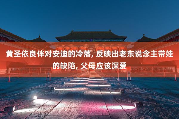 黄圣依良伴对安迪的冷落, 反映出老东说念主带娃的缺陷, 父母应该深爱