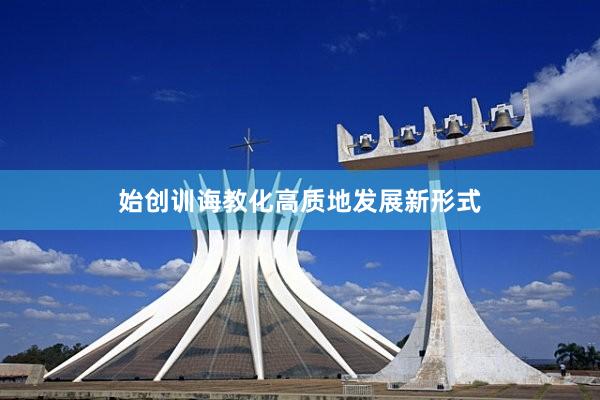 始创训诲教化高质地发展新形式