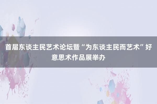 首届东谈主民艺术论坛暨“为东谈主民而艺术”好意思术作品展举办
