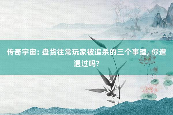 传奇宇宙: 盘货往常玩家被追杀的三个事理, 你遭遇过吗?