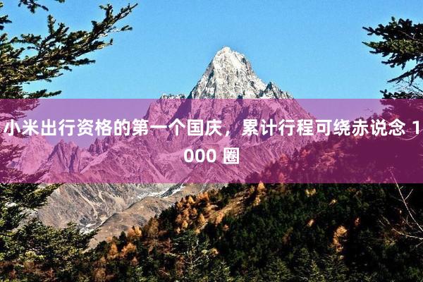 小米出行资格的第一个国庆，累计行程可绕赤说念 1000 圈
