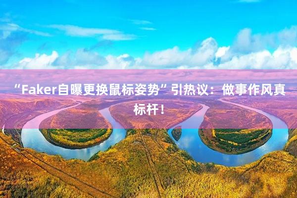“Faker自曝更换鼠标姿势”引热议：做事作风真标杆！