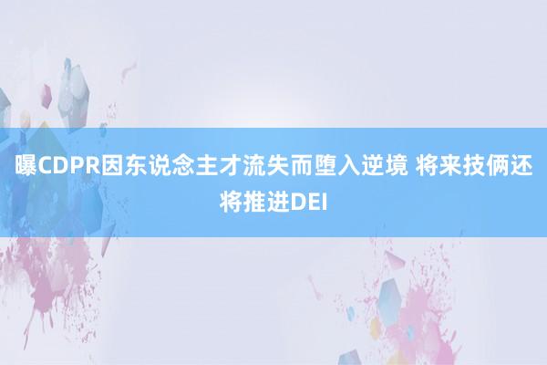 曝CDPR因东说念主才流失而堕入逆境 将来技俩还将推进DEI