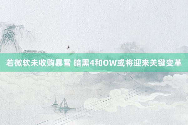 若微软未收购暴雪 暗黑4和OW或将迎来关键变革