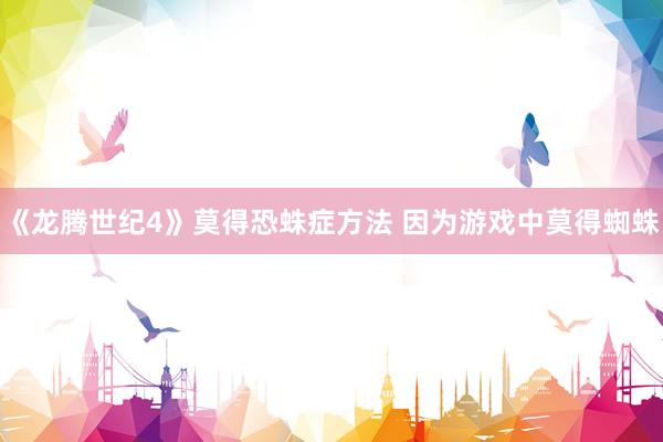 《龙腾世纪4》莫得恐蛛症方法 因为游戏中莫得蜘蛛