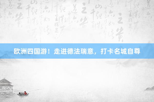 欧洲四国游！走进德法瑞意，打卡名城自尊