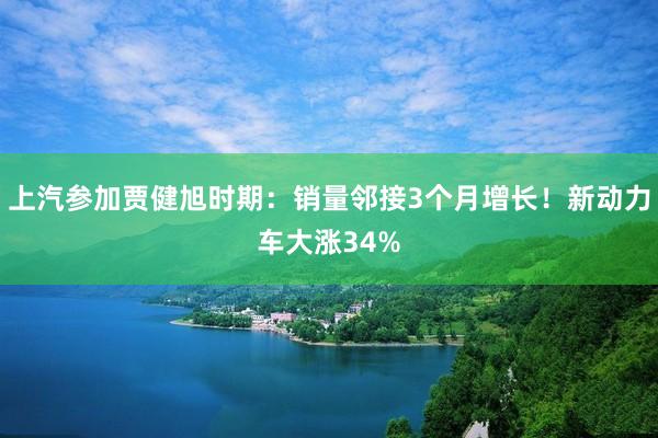 上汽参加贾健旭时期：销量邻接3个月增长！新动力车大涨34%