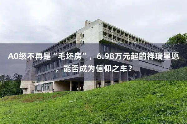 A0级不再是“毛坯房”，6.98万元起的祥瑞星愿，能否成为信仰之车？