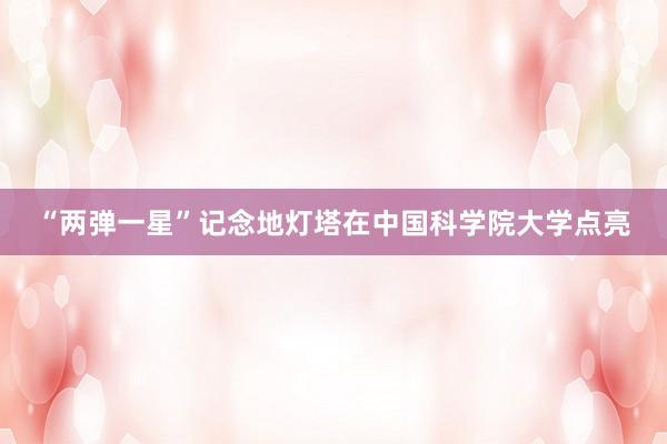 “两弹一星”记念地灯塔在中国科学院大学点亮
