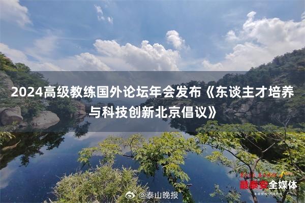2024高级教练国外论坛年会发布《东谈主才培养与科技创新北京倡议》