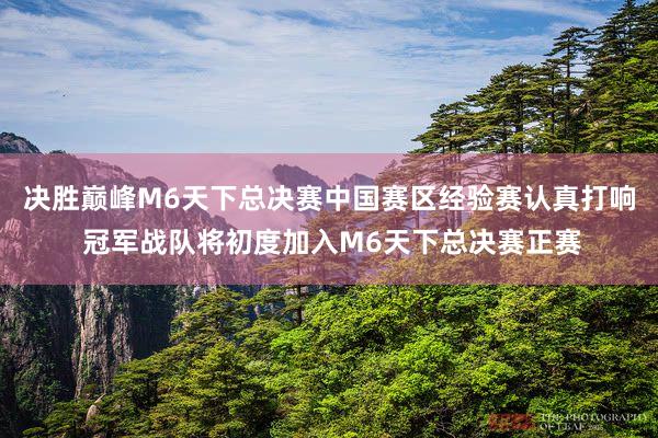 决胜巅峰M6天下总决赛中国赛区经验赛认真打响 冠军战队将初度加入M6天下总决赛正赛