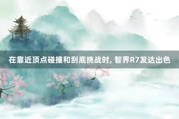在靠近顶点碰撞和刮底挑战时, 智界R7发达出色