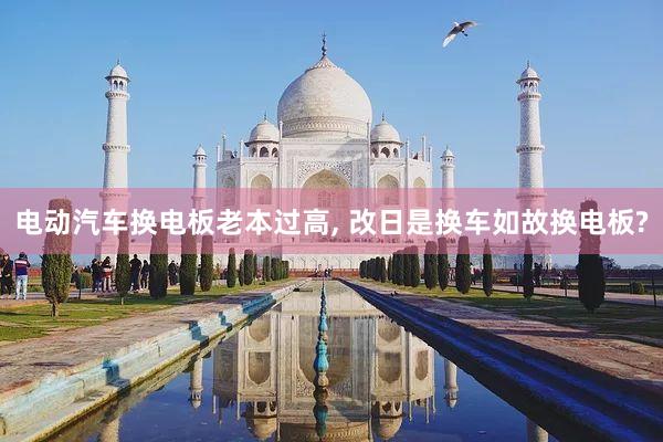 电动汽车换电板老本过高, 改日是换车如故换电板?
