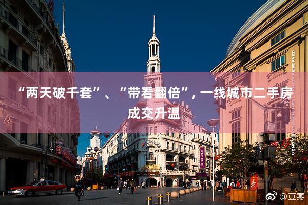 “两天破千套”、“带看翻倍”, 一线城市二手房成交升温