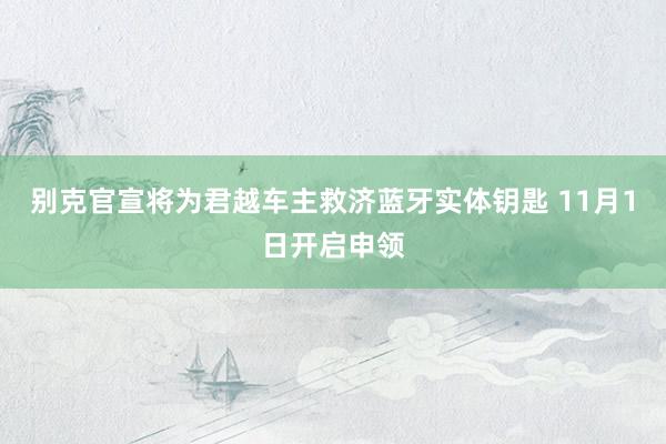 别克官宣将为君越车主救济蓝牙实体钥匙 11月1日开启申领